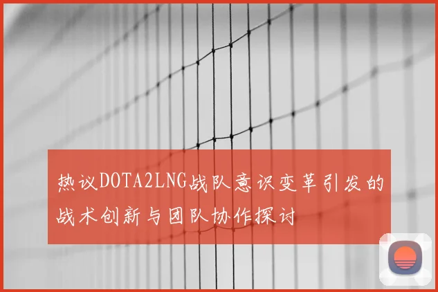 热议DOTA2LNG战队意识变革引发的战术创新与团队协作探讨
