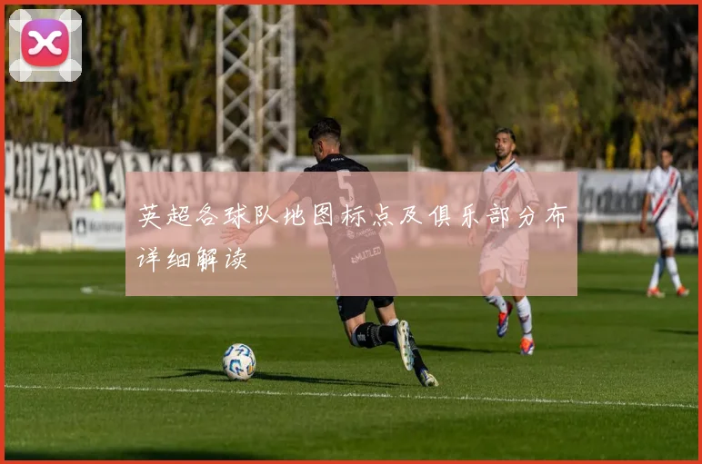 英超各球队地图标点及俱乐部分布详细解读