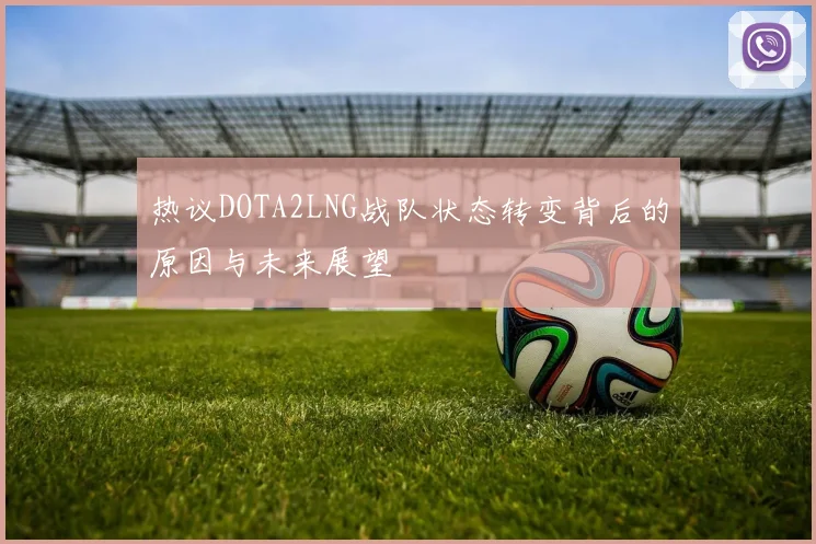 热议DOTA2LNG战队状态转变背后的原因与未来展望