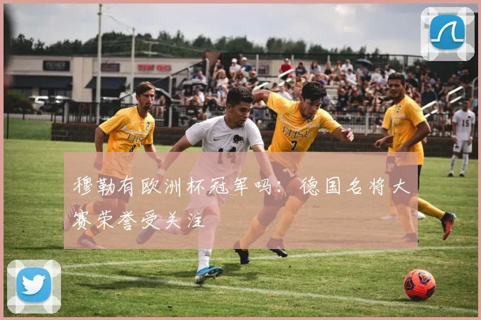 穆勒有欧洲杯冠军吗:德国名将大赛荣誉受关注