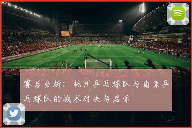 赛后分析：杭州乒乓球队与南京乒乓球队的战术对决与启示