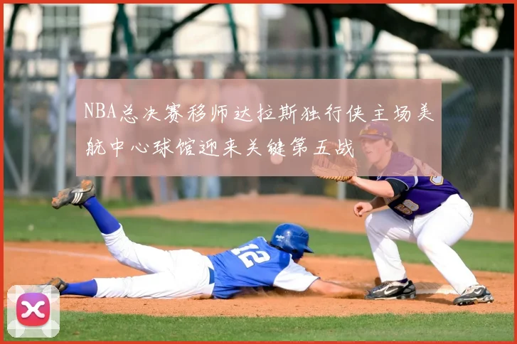 NBA总决赛移师达拉斯独行侠主场美航中心球馆迎来关键第五战