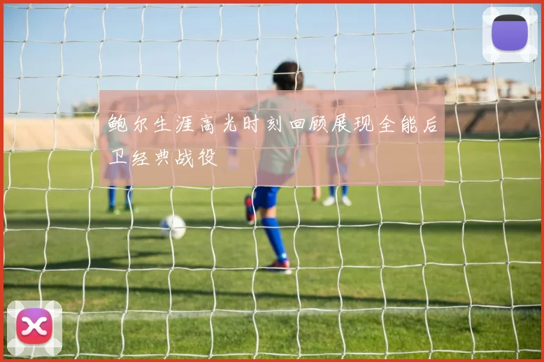 鲍尔生涯高光时刻回顾展现全能后卫经典战役