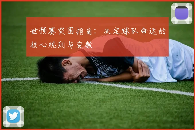 世预赛突围指南:决定球队命运的核心规则与变数