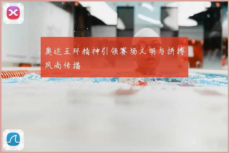 奥运五环精神引领赛场文明与拼搏风尚传播