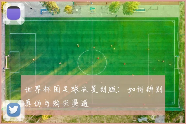 世界杯国足球衣复刻版:如何辨别真伪与购买渠道