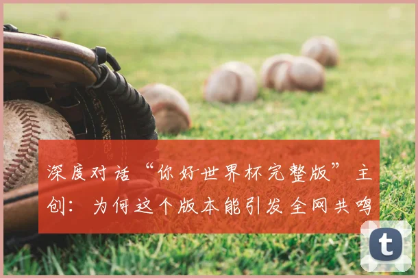 深度对话“你好世界杯完整版”主创:为何这个版本能引发全网共鸣?