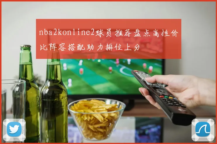 nba2konline2球员推荐盘点高性价比阵容搭配助力排位上分