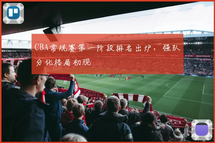 CBA常规赛第一阶段排名出炉，强队分化格局初现