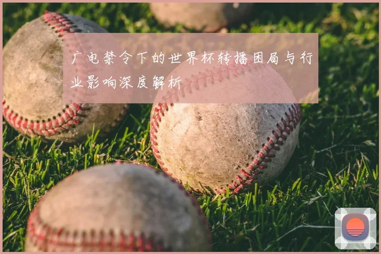 广电禁令下的世界杯转播困局与行业影响深度解析