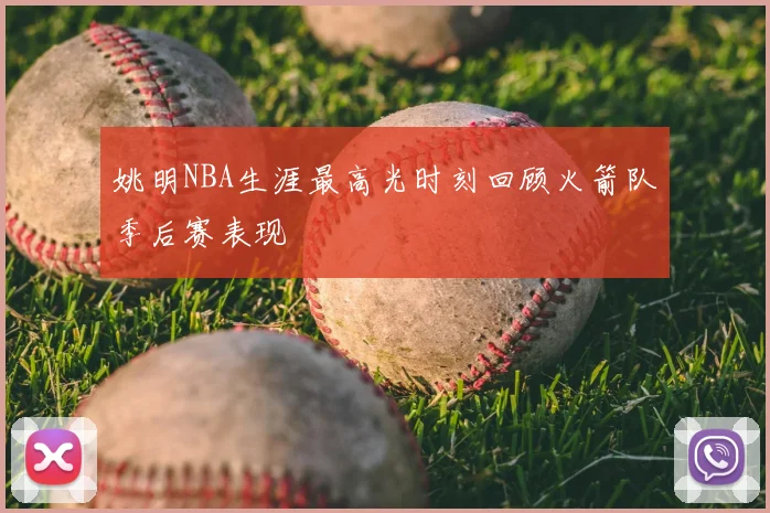 姚明NBA生涯最高光时刻回顾火箭队季后赛表现