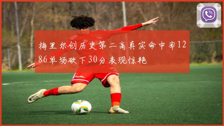 梅里尔创历史第二高真实命中率1286单场砍下30分表现惊艳