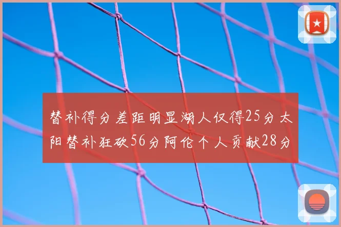 替补得分差距明显湖人仅得25分太阳替补狂砍56分阿伦个人贡献28分