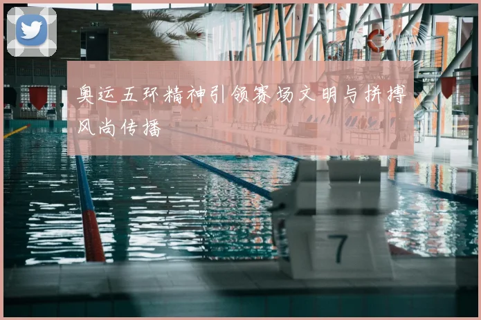 奥运五环精神引领赛场文明与拼搏风尚传播