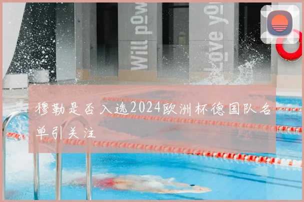 穆勒是否入选2024欧洲杯德国队名单引关注