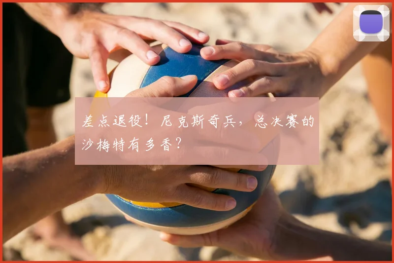 差点退役!尼克斯奇兵,总决赛的沙梅特有多香?