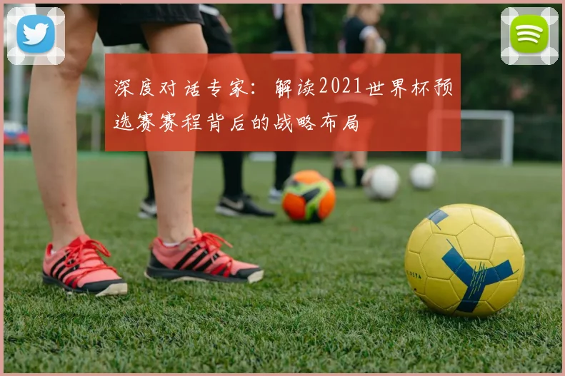 深度对话专家:解读2021世界杯预选赛赛程背后的战略布局