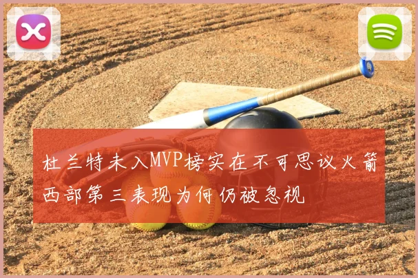 杜兰特未入MVP榜实在不可思议火箭西部第三表现为何仍被忽视