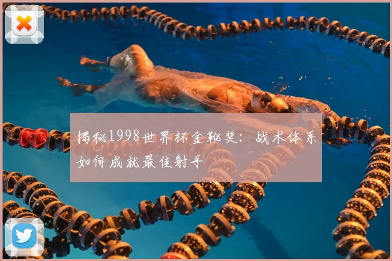 揭秘1998世界杯金靴奖:战术体系如何成就最佳射手