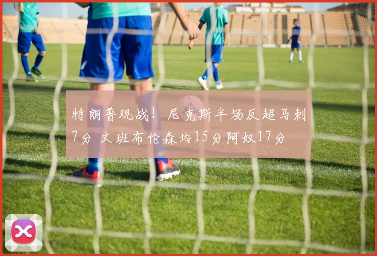 特朗普观战!尼克斯半场反超马刺7分 文班布伦森均15分阿奴17分