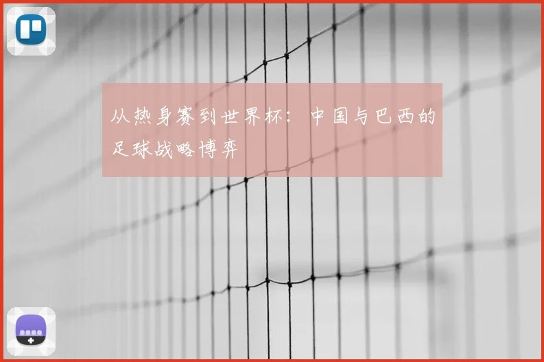 从热身赛到世界杯:中国与巴西的足球战略博弈