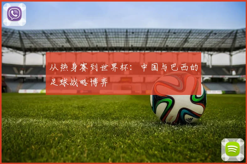 从热身赛到世界杯:中国与巴西的足球战略博弈