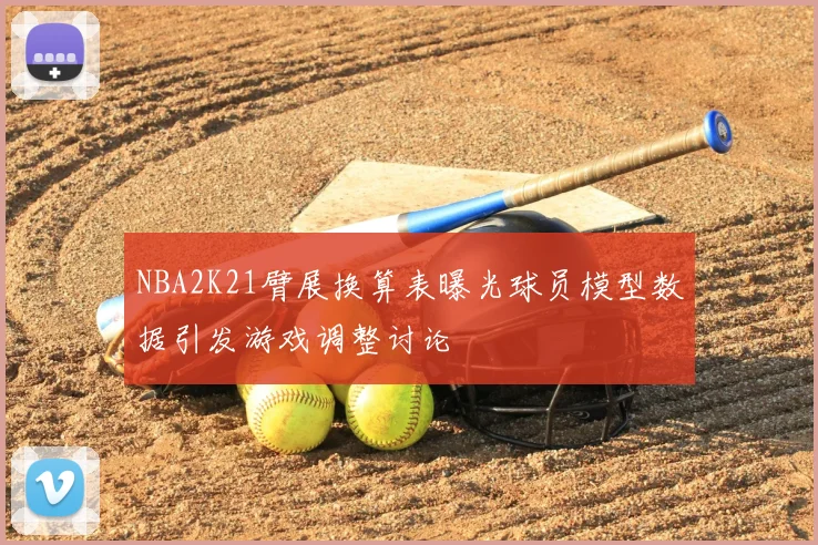 NBA2K21臂展换算表曝光球员模型数据引发游戏调整讨论
