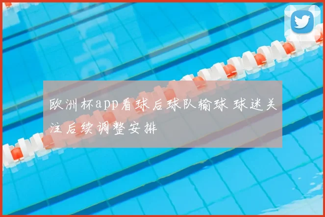 欧洲杯app看球后球队输球 球迷关注后续调整安排