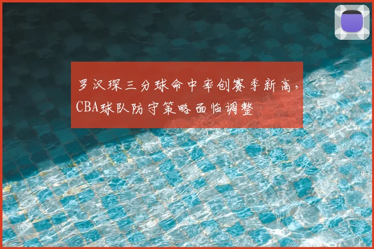 罗汉琛三分球命中率创赛季新高,CBA球队防守策略面临调整
