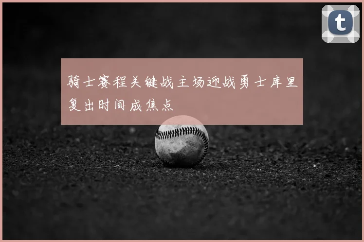 骑士赛程关键战主场迎战勇士库里复出时间成焦点
