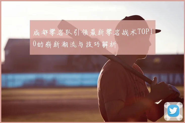成都攀岩队引领最新攀岩战术TOP10的崭新潮流与技巧解析