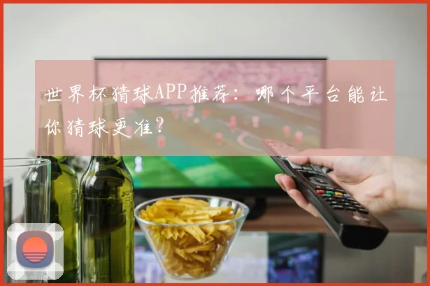 世界杯猜球APP推荐:哪个平台能让你猜球更准?