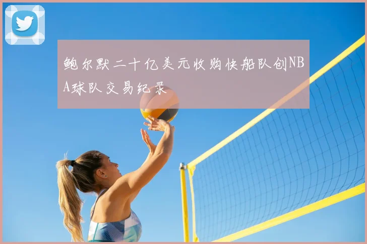 鲍尔默二十亿美元收购快船队创NBA球队交易纪录