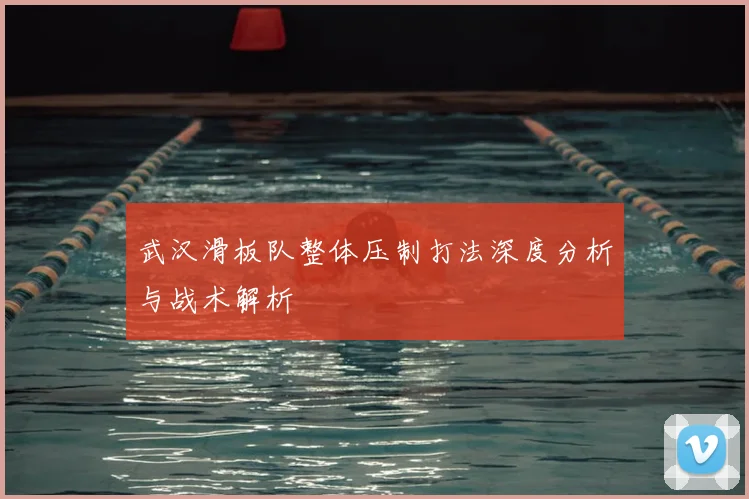 武汉滑板队整体压制打法深度分析与战术解析