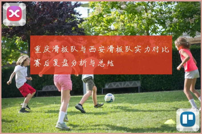 重庆滑板队与西安滑板队实力对比赛后复盘分析与总结