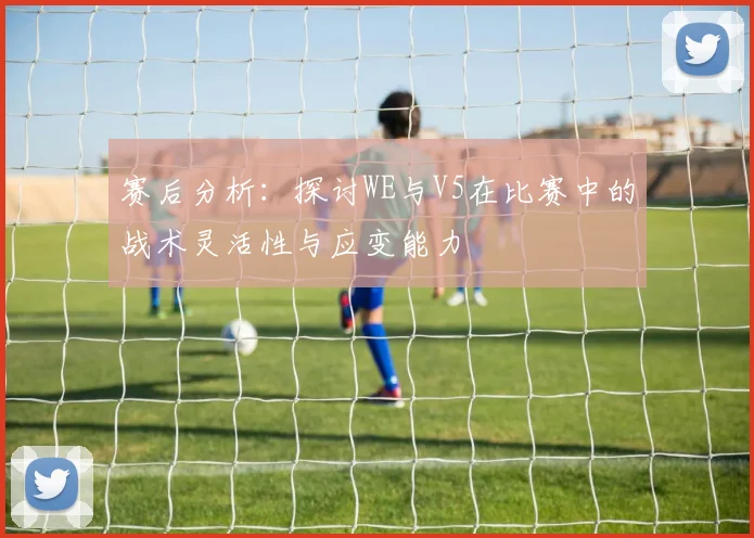 赛后分析：探讨WE与V5在比赛中的战术灵活性与应变能力
