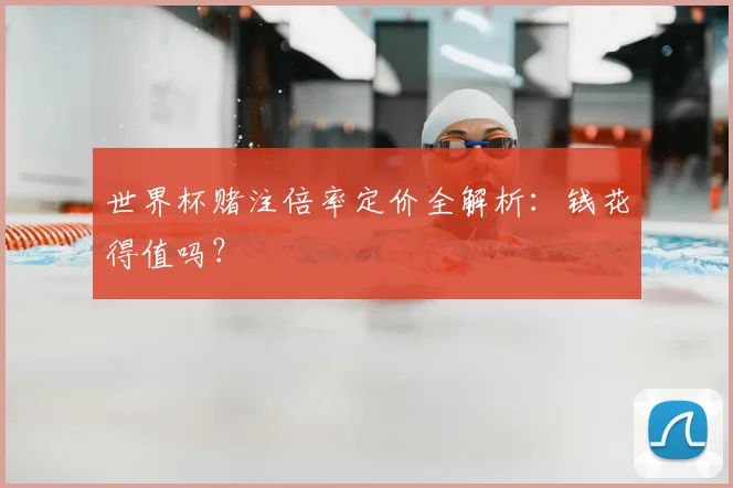 世界杯赌注倍率定价全解析:钱花得值吗?