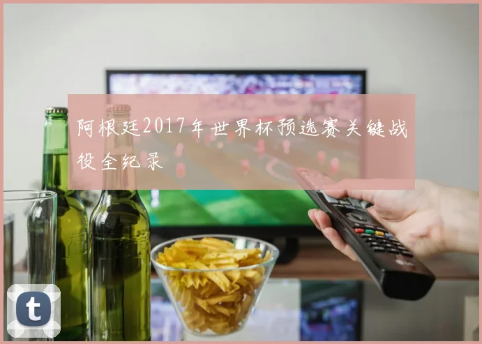 阿根廷2017年世界杯预选赛关键战役全纪录
