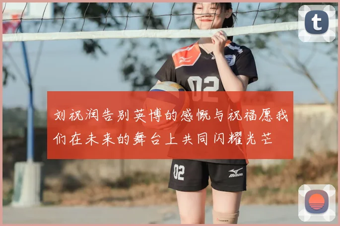 刘祝润告别英博的感慨与祝福愿我们在未来的舞台上共同闪耀光芒