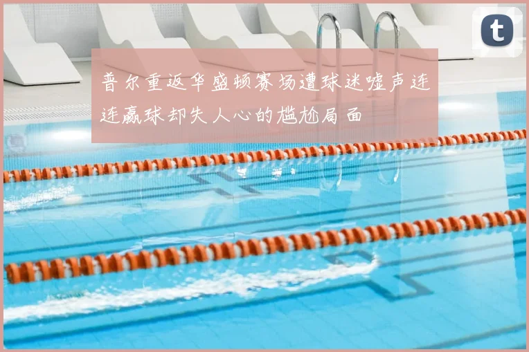普尔重返华盛顿赛场遭球迷嘘声连连赢球却失人心的尴尬局面