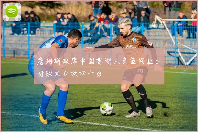 詹姆斯缺席中国赛湖人负篮网杜兰特欧文合砍四十分