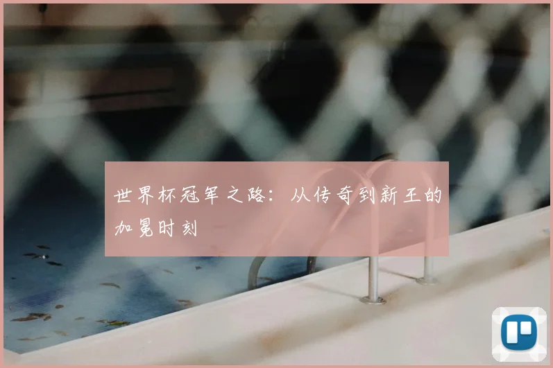 世界杯冠军之路:从传奇到新王的加冕时刻