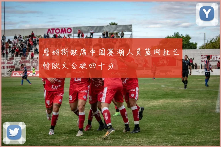 詹姆斯缺席中国赛湖人负篮网杜兰特欧文合砍四十分