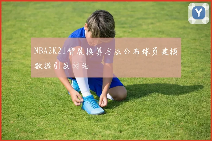 NBA2K21臂展换算方法公布球员建模数据引发讨论
