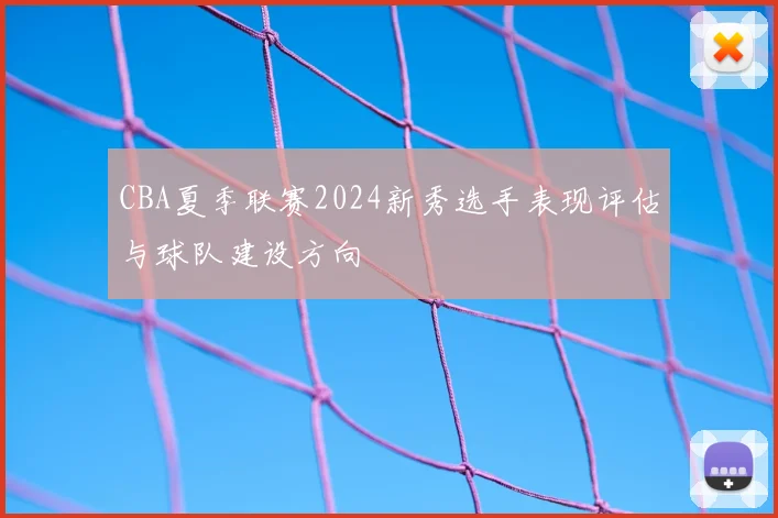 CBA夏季联赛2024新秀选手表现评估与球队建设方向