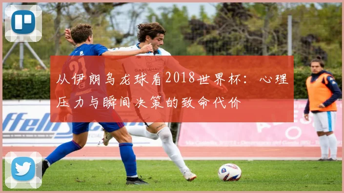 从伊朗乌龙球看2018世界杯:心理压力与瞬间决策的致命代价