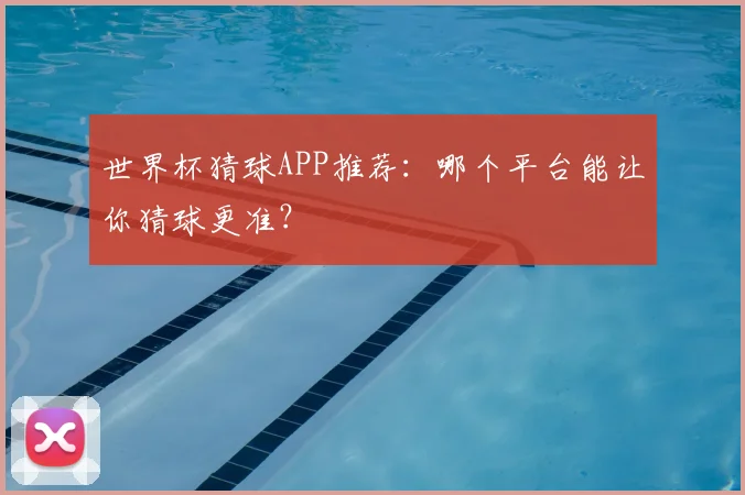 世界杯猜球APP推荐:哪个平台能让你猜球更准?
