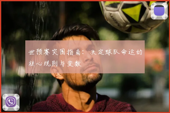 世预赛突围指南:决定球队命运的核心规则与变数