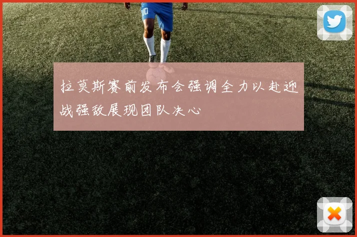 拉莫斯赛前发布会强调全力以赴迎战强敌展现团队决心