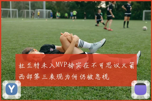 杜兰特未入MVP榜实在不可思议火箭西部第三表现为何仍被忽视